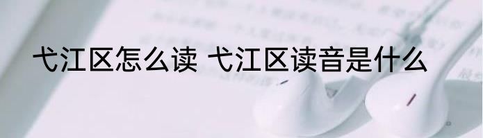 弋江区怎么读 弋江区读音是什么