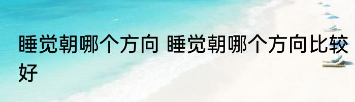 睡觉朝哪个方向 睡觉朝哪个方向比较好