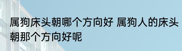 属狗床头朝哪个方向好 属狗人的床头朝那个方向好呢