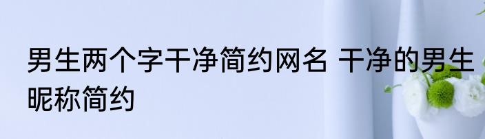 男生两个字干净简约网名 干净的男生昵称简约
