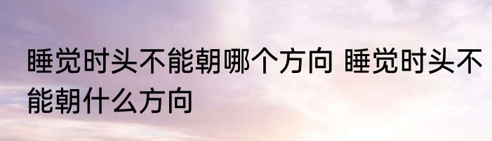 睡觉时头不能朝哪个方向 睡觉时头不能朝什么方向