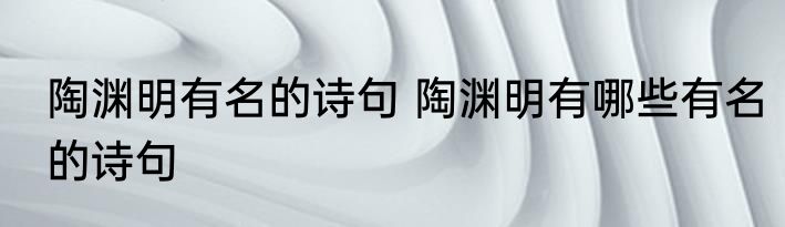 陶渊明有名的诗句 陶渊明有哪些有名的诗句