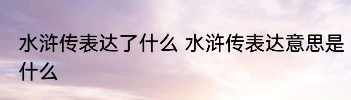 水浒传表达了什么 水浒传表达意思是什么