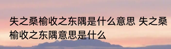失之桑榆收之东隅是什么意思 失之桑榆收之东隅意思是什么