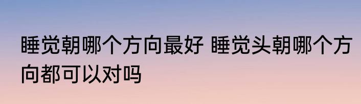 睡觉朝哪个方向最好 睡觉头朝哪个方向都可以对吗