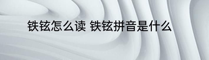 铁铉怎么读 铁铉拼音是什么