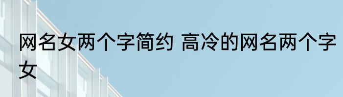 网名女两个字简约 高冷的网名两个字女