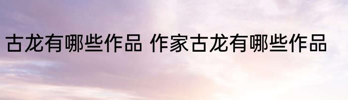 古龙有哪些作品 作家古龙有哪些作品