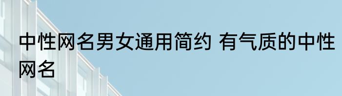 中性网名男女通用简约 有气质的中性网名