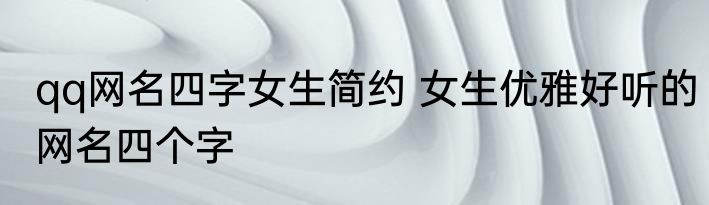 qq网名四字女生简约 女生优雅好听的网名四个字