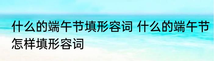 什么的端午节填形容词 什么的端午节怎样填形容词