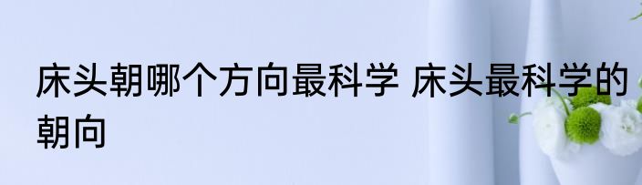 床头朝哪个方向最科学 床头最科学的朝向