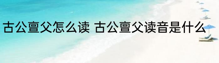 古公亶父怎么读 古公亶父读音是什么