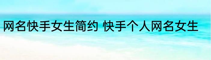 网名快手女生简约 快手个人网名女生