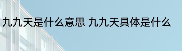 九九天是什么意思 九九天具体是什么