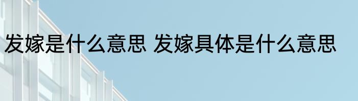 发嫁是什么意思 发嫁具体是什么意思