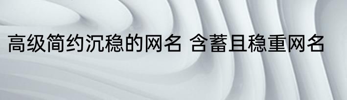 高级简约沉稳的网名 含蓄且稳重网名