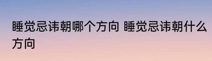 睡觉忌讳朝哪个方向 睡觉忌讳朝什么方向