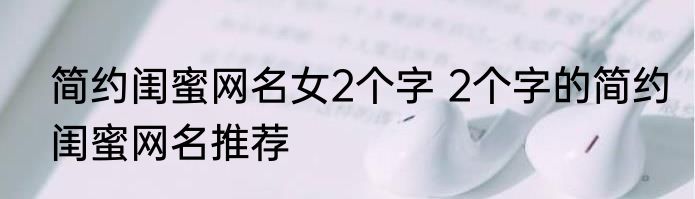 简约闺蜜网名女2个字 2个字的简约闺蜜网名推荐