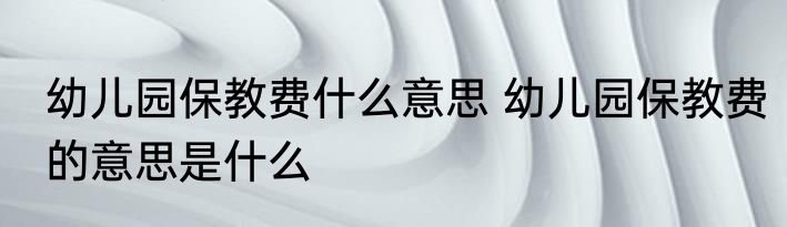 幼儿园保教费什么意思 幼儿园保教费的意思是什么