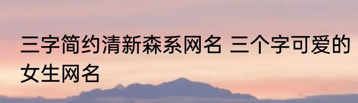 三字简约清新森系网名 三个字可爱的女生网名