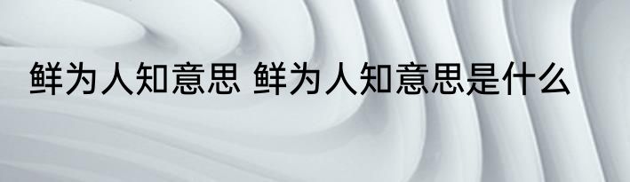 鲜为人知意思 鲜为人知意思是什么