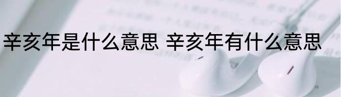 辛亥年是什么意思 辛亥年有什么意思