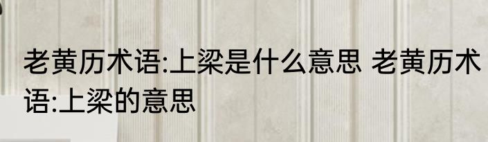 老黄历术语:上梁是什么意思 老黄历术语:上梁的意思