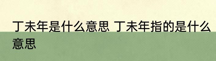 丁未年是什么意思 丁未年指的是什么意思