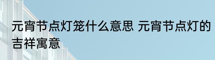 元宵节点灯笼什么意思 元宵节点灯的吉祥寓意