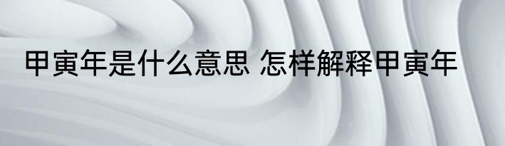 甲寅年是什么意思 怎样解释甲寅年