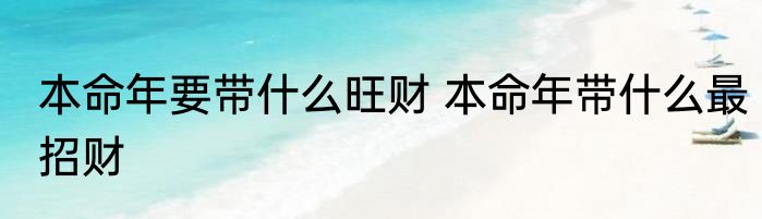 本命年要带什么旺财 本命年带什么最招财