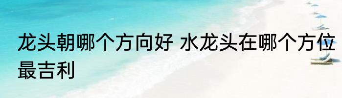 龙头朝哪个方向好 水龙头在哪个方位最吉利