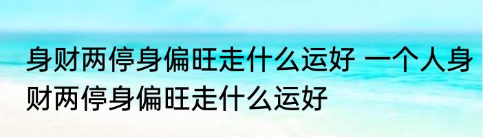 身财两停身偏旺走什么运好 一个人身财两停身偏旺走什么运好