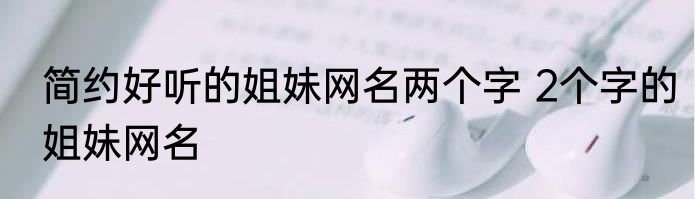 简约好听的姐妹网名两个字 2个字的姐妹网名