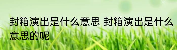 封箱演出是什么意思 封箱演出是什么意思的呢