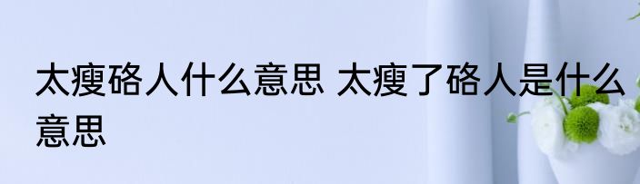 太瘦硌人什么意思 太瘦了硌人是什么意思