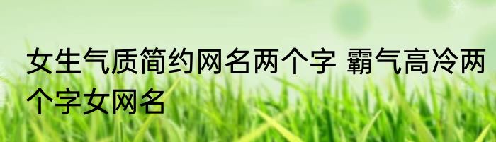 女生气质简约网名两个字 霸气高冷两个字女网名