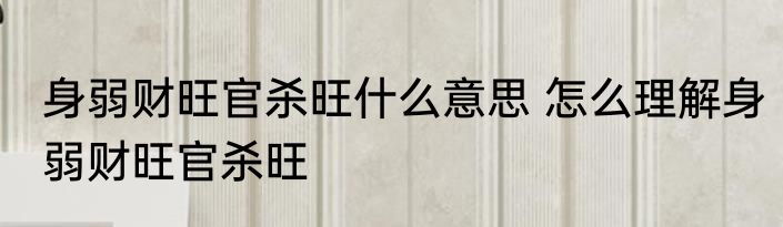 身弱财旺官杀旺什么意思 怎么理解身弱财旺官杀旺