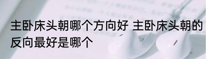 主卧床头朝哪个方向好 主卧床头朝的反向最好是哪个