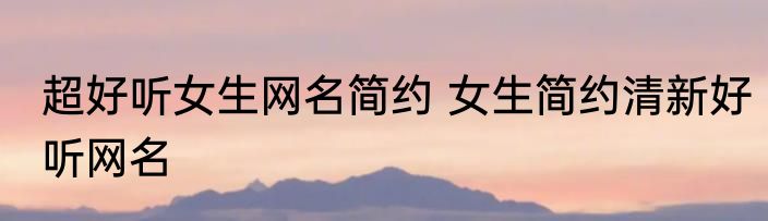 超好听女生网名简约 女生简约清新好听网名