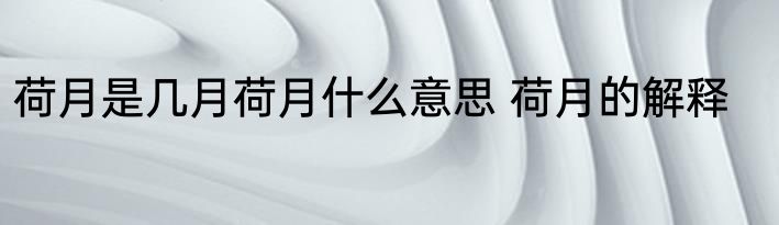 荷月是几月荷月什么意思 荷月的解释