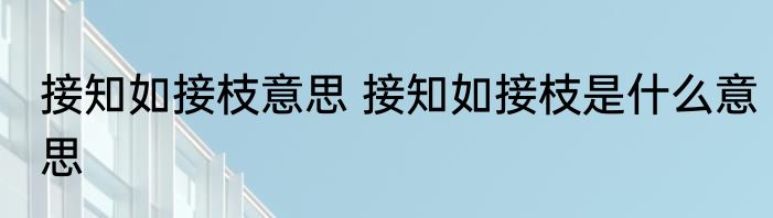 接知如接枝意思 接知如接枝是什么意思