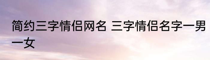 简约三字情侣网名 三字情侣名字一男一女