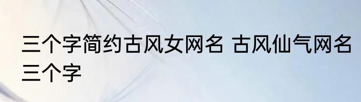 三个字简约古风女网名 古风仙气网名三个字