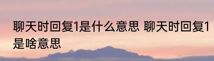 聊天时回复1是什么意思 聊天时回复1是啥意思