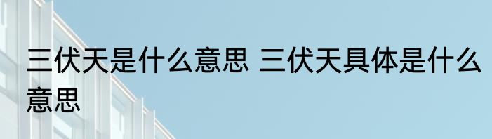 三伏天是什么意思 三伏天具体是什么意思
