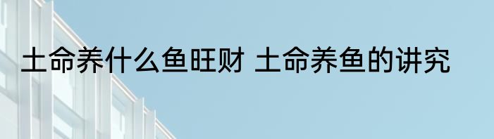 土命养什么鱼旺财 土命养鱼的讲究