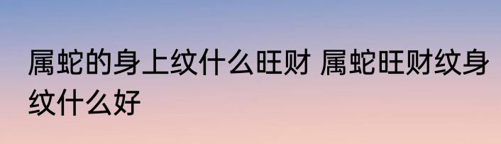 属蛇的身上纹什么旺财 属蛇旺财纹身纹什么好