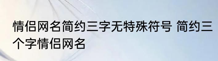 情侣网名简约三字无特殊符号 简约三个字情侣网名